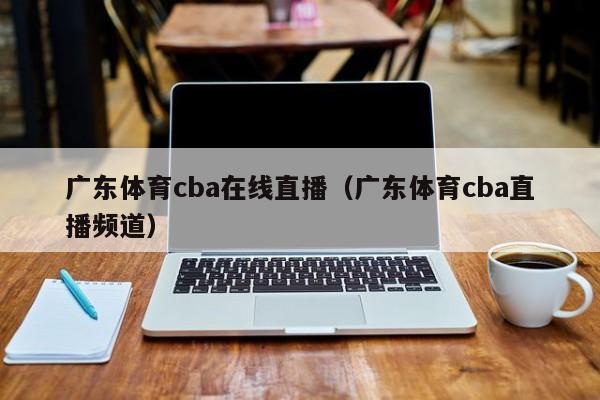 广东体育cba在线直播（广东体育cba直播频道）