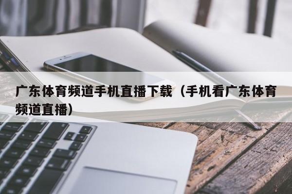 广东体育频道手机直播下载（手机看广东体育频道直播）