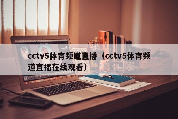 cctv5体育频道直播（cctv5体育频道直播在线观看）