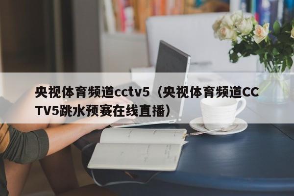 央视体育频道cctv5（央视体育频道CCTV5跳水预赛在线直播）