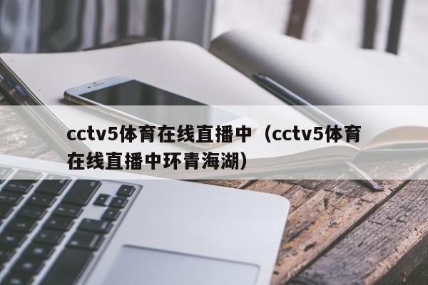 cctv5体育在线直播中（cctv5体育在线直播中环青海湖）