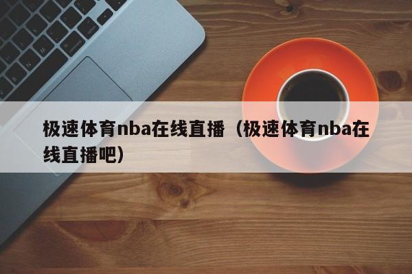 极速体育nba在线直播（极速体育nba在线直播吧）