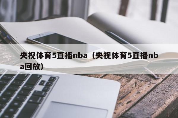 央视体育5直播nba（央视体育5直播nba回放）