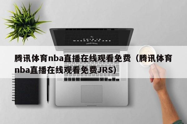 腾讯体育nba直播在线观看免费（腾讯体育nba直播在线观看免费JRS）