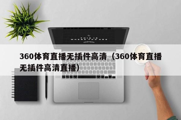 360体育直播无插件高清（360体育直播无插件高清直播）