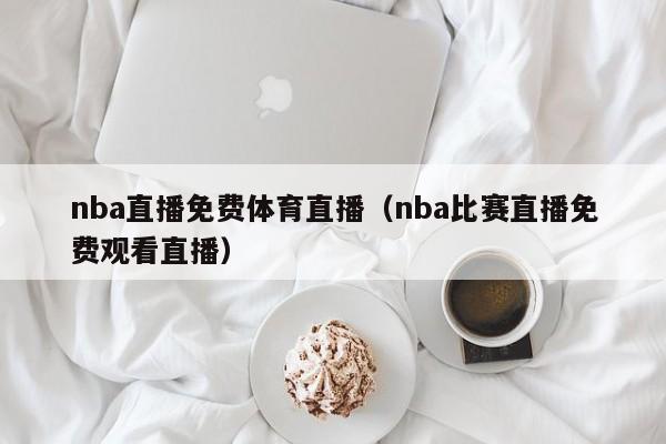 nba直播免费体育直播（nba比赛直播免费观看直播）