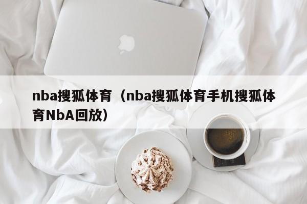 nba搜狐体育（nba搜狐体育手机搜狐体育NbA回放）