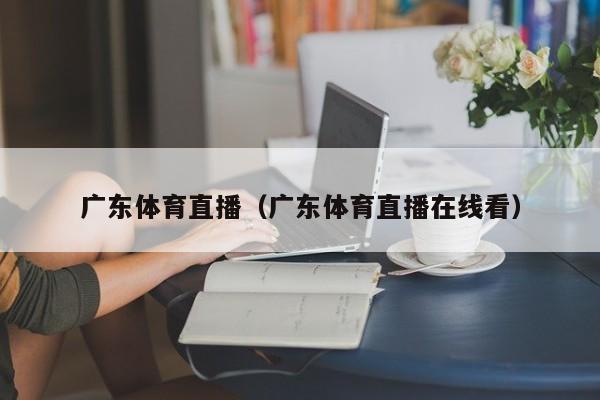 广东体育直播（广东体育直播在线看）