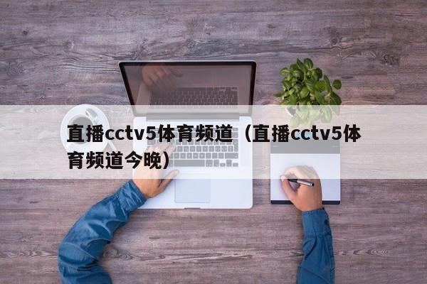 直播cctv5体育频道（直播cctv5体育频道今晚）