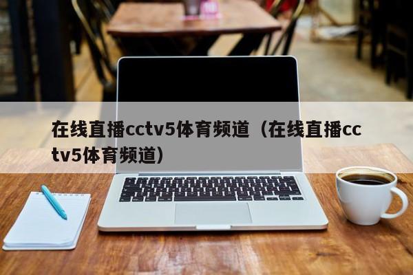 在线直播cctv5体育频道（在线直播cctv5体育频道）