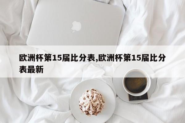 欧洲杯第15届比分表,欧洲杯第15届比分表最新