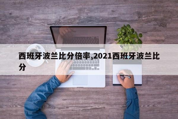 西班牙波兰比分倍率,2021西班牙波兰比分