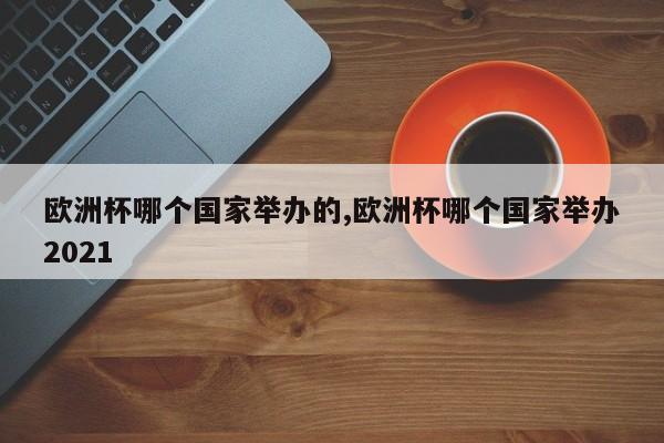 欧洲杯哪个国家举办的,欧洲杯哪个国家举办2021