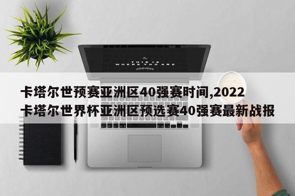 卡塔尔世预赛亚洲区40强赛时间,2022卡塔尔世界杯亚洲区预选赛40强赛最新战报